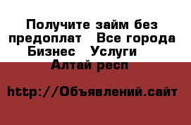 Получите займ без предоплат - Все города Бизнес » Услуги   . Алтай респ.